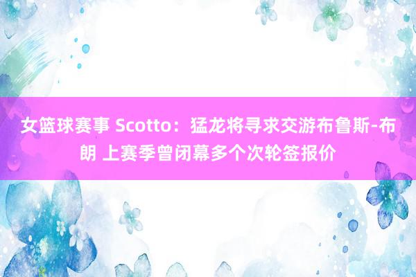 女篮球赛事 Scotto：猛龙将寻求交游布鲁斯-布朗 上赛季曾闭幕多个次轮签报价