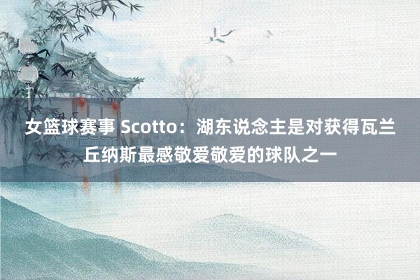 女篮球赛事 Scotto：湖东说念主是对获得瓦兰丘纳斯最感敬爱敬爱的球队之一