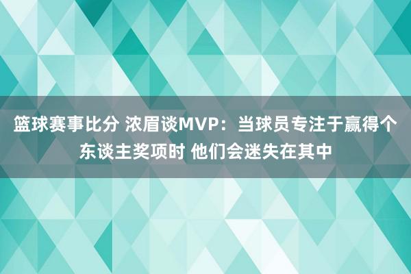 篮球赛事比分 浓眉谈MVP：当球员专注于赢得个东谈主奖项时 他们会迷失在其中