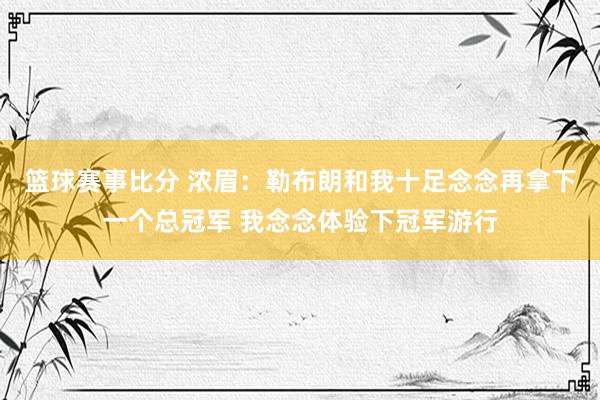 篮球赛事比分 浓眉：勒布朗和我十足念念再拿下一个总冠军 我念念体验下冠军游行