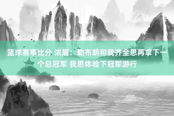 篮球赛事比分 浓眉：勒布朗和我齐全思再拿下一个总冠军 我思体验下冠军游行