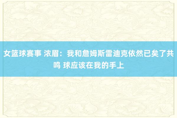 女篮球赛事 浓眉：我和詹姆斯雷迪克依然已矣了共鸣 球应该在我的手上