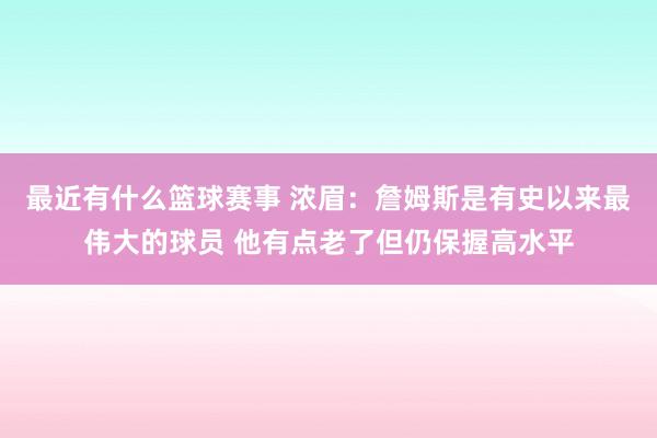 最近有什么篮球赛事 浓眉：詹姆斯是有史以来最伟大的球员 他有点老了但仍保握高水平