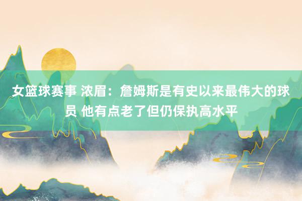 女篮球赛事 浓眉：詹姆斯是有史以来最伟大的球员 他有点老了但仍保执高水平