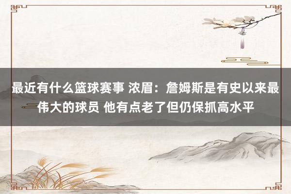 最近有什么篮球赛事 浓眉：詹姆斯是有史以来最伟大的球员 他有点老了但仍保抓高水平