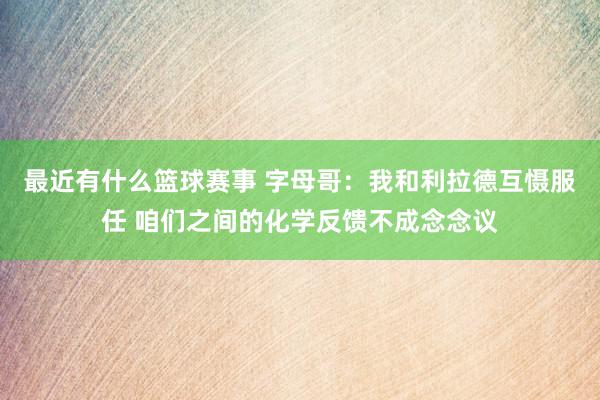 最近有什么篮球赛事 字母哥：我和利拉德互慑服任 咱们之间的化学反馈不成念念议