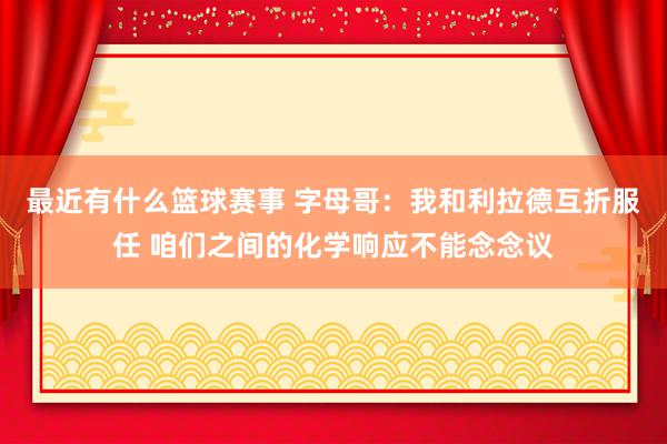 最近有什么篮球赛事 字母哥：我和利拉德互折服任 咱们之间的化学响应不能念念议