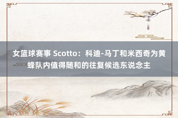 女篮球赛事 Scotto：科迪-马丁和米西奇为黄蜂队内值得随和的往复候选东说念主