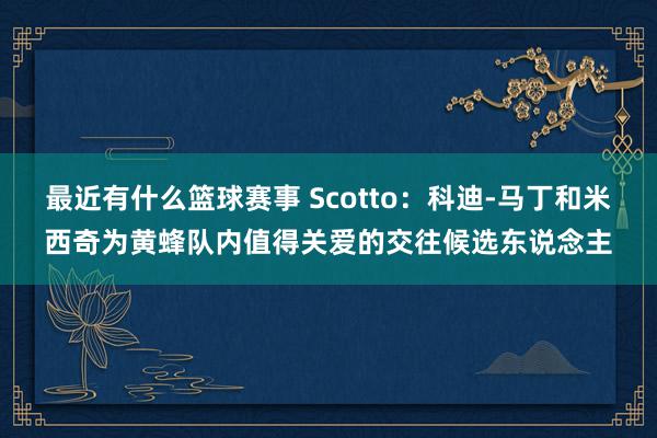 最近有什么篮球赛事 Scotto：科迪-马丁和米西奇为黄蜂队内值得关爱的交往候选东说念主