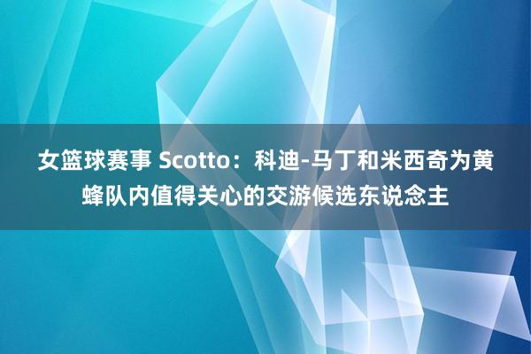 女篮球赛事 Scotto：科迪-马丁和米西奇为黄蜂队内值得关心的交游候选东说念主