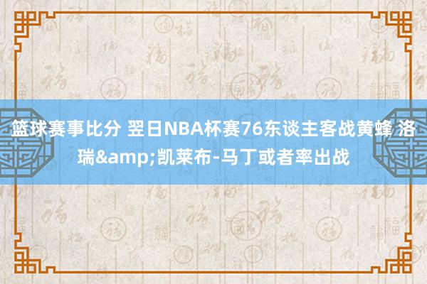 篮球赛事比分 翌日NBA杯赛76东谈主客战黄蜂 洛瑞&凯莱布-马丁或者率出战