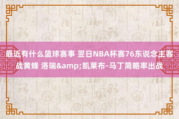 最近有什么篮球赛事 翌日NBA杯赛76东说念主客战黄蜂 洛瑞&凯莱布-马丁简略率出战