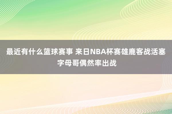 最近有什么篮球赛事 来日NBA杯赛雄鹿客战活塞 字母哥偶然率出战