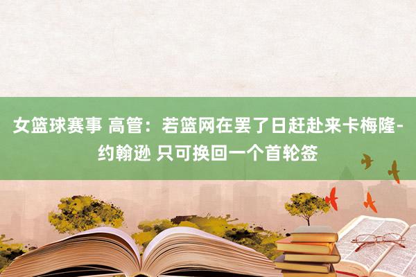 女篮球赛事 高管：若篮网在罢了日赶赴来卡梅隆-约翰逊 只可换回一个首轮签