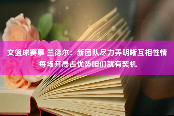 女篮球赛事 兰德尔：新团队尽力弄明晰互相性情 每场开局占优势咱们就有契机