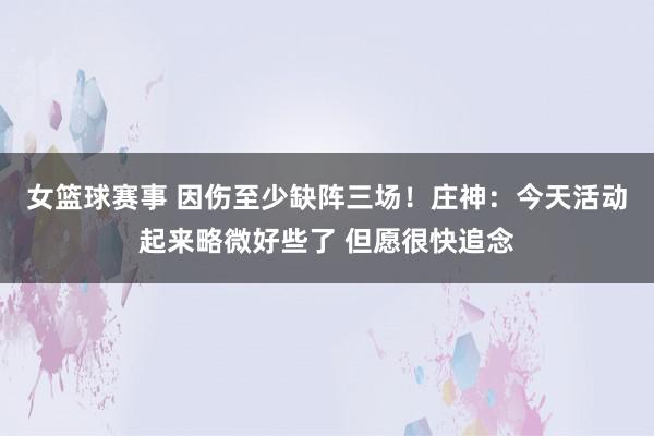 女篮球赛事 因伤至少缺阵三场！庄神：今天活动起来略微好些了 但愿很快追念