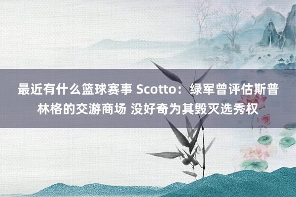 最近有什么篮球赛事 Scotto：绿军曾评估斯普林格的交游商场 没好奇为其毁灭选秀权