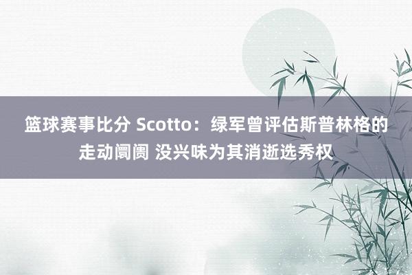 篮球赛事比分 Scotto：绿军曾评估斯普林格的走动阛阓 没兴味为其消逝选秀权