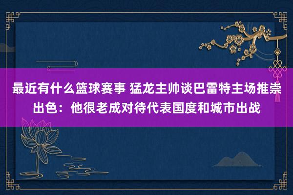 最近有什么篮球赛事 猛龙主帅谈巴雷特主场推崇出色：他很老成对待代表国度和城市出战