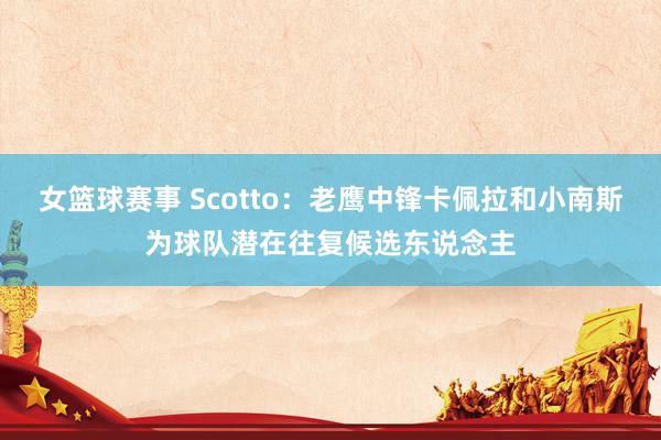 女篮球赛事 Scotto：老鹰中锋卡佩拉和小南斯为球队潜在往复候选东说念主